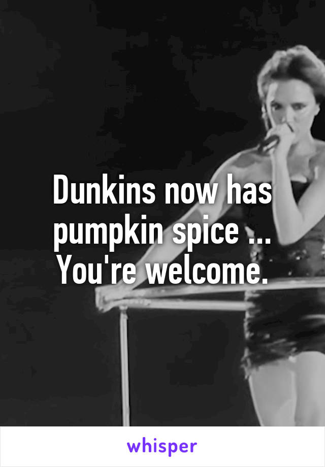 Dunkins now has pumpkin spice ... You're welcome.