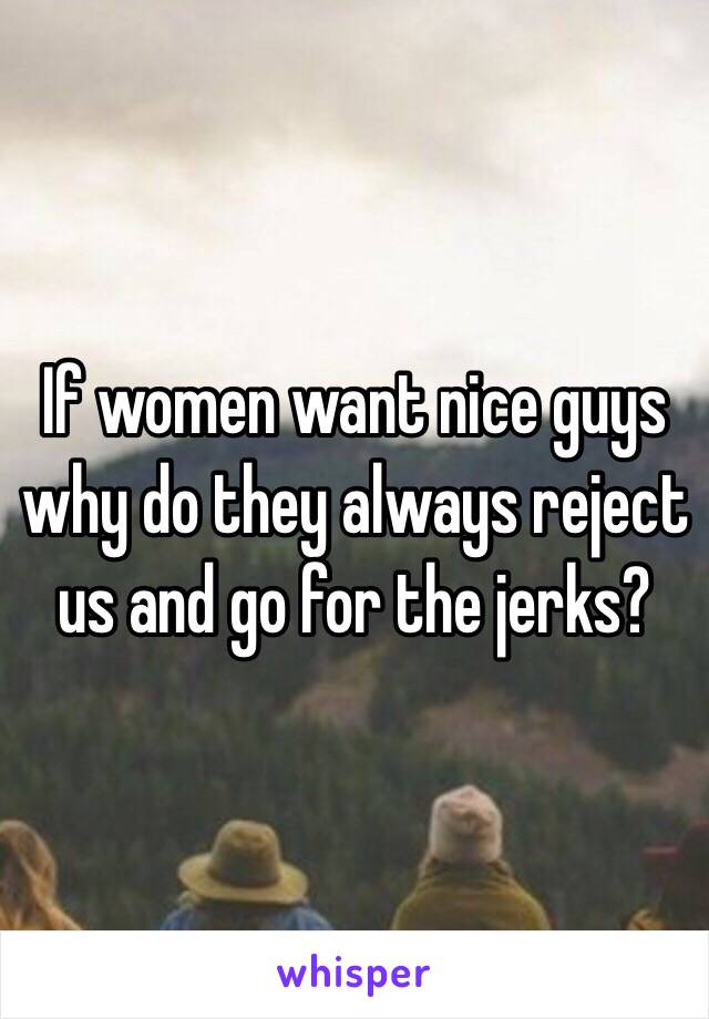 If women want nice guys why do they always reject us and go for the jerks? 