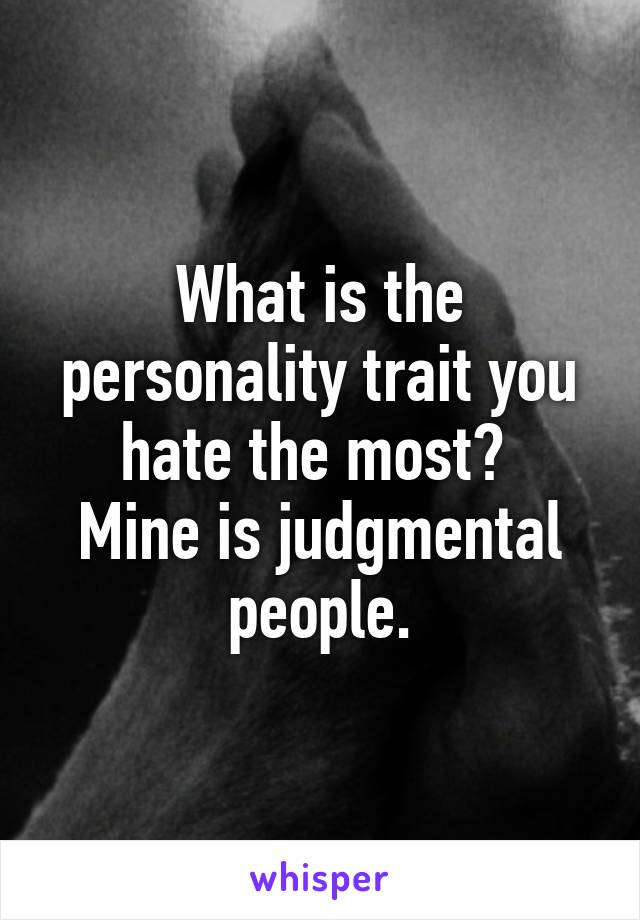 What is the personality trait you hate the most? 
Mine is judgmental people.