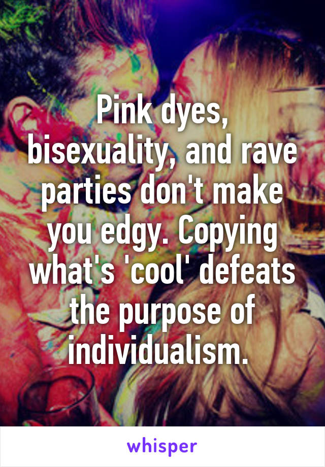 Pink dyes, bisexuality, and rave parties don't make you edgy. Copying what's 'cool' defeats the purpose of individualism. 