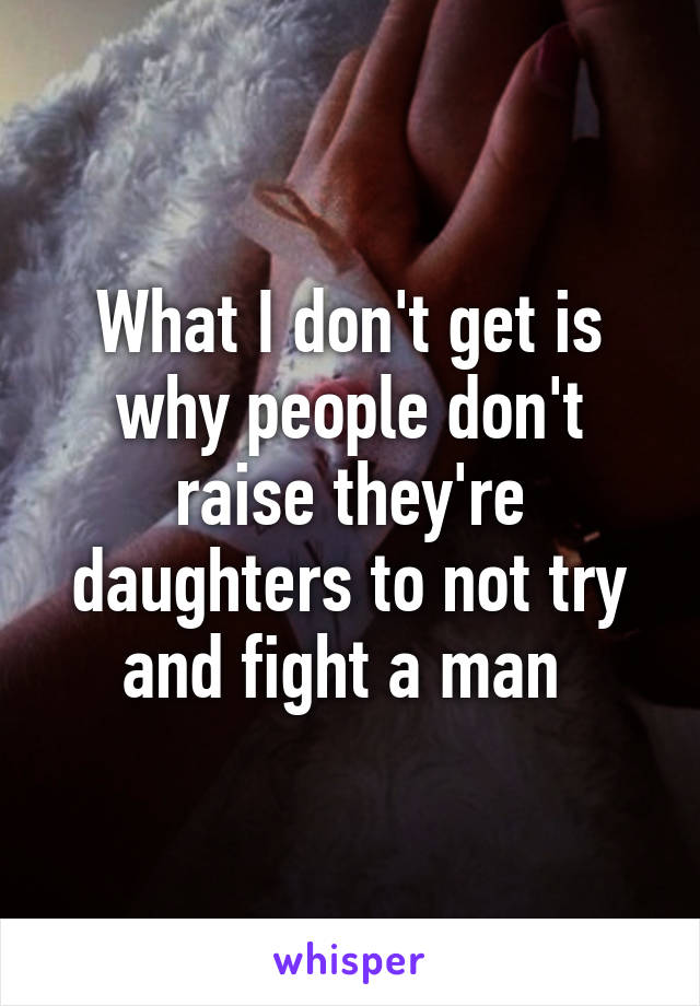 What I don't get is why people don't raise they're daughters to not try and fight a man 