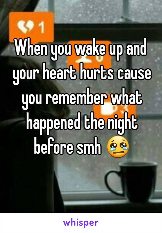 When you wake up and your heart hurts cause you remember what happened the night before smh 😢 