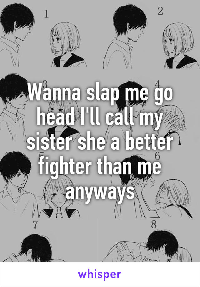 Wanna slap me go head I'll call my sister she a better fighter than me anyways