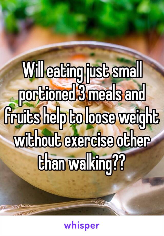 Will eating just small portioned 3 meals and fruits help to loose weight without exercise other than walking??