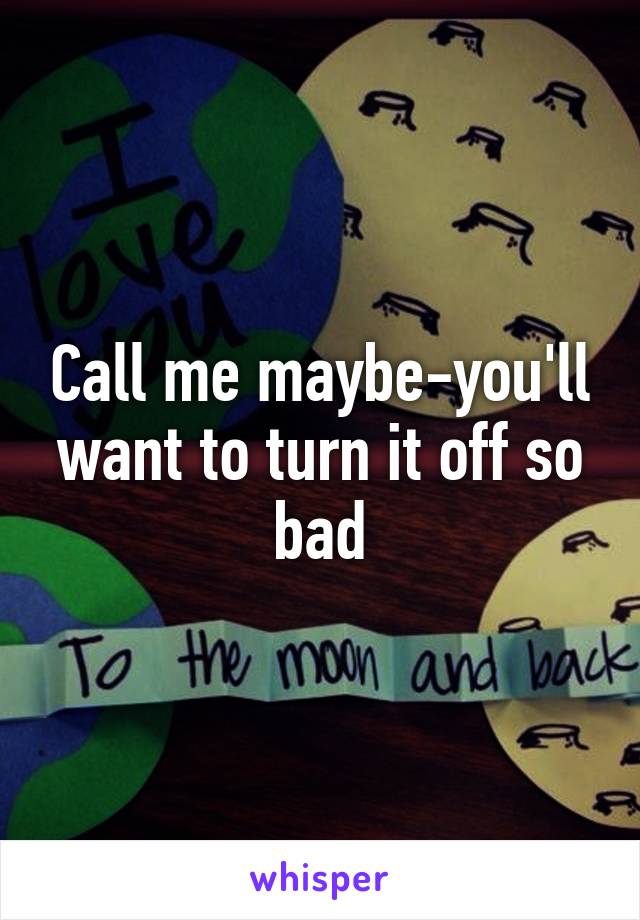 Call me maybe-you'll want to turn it off so bad