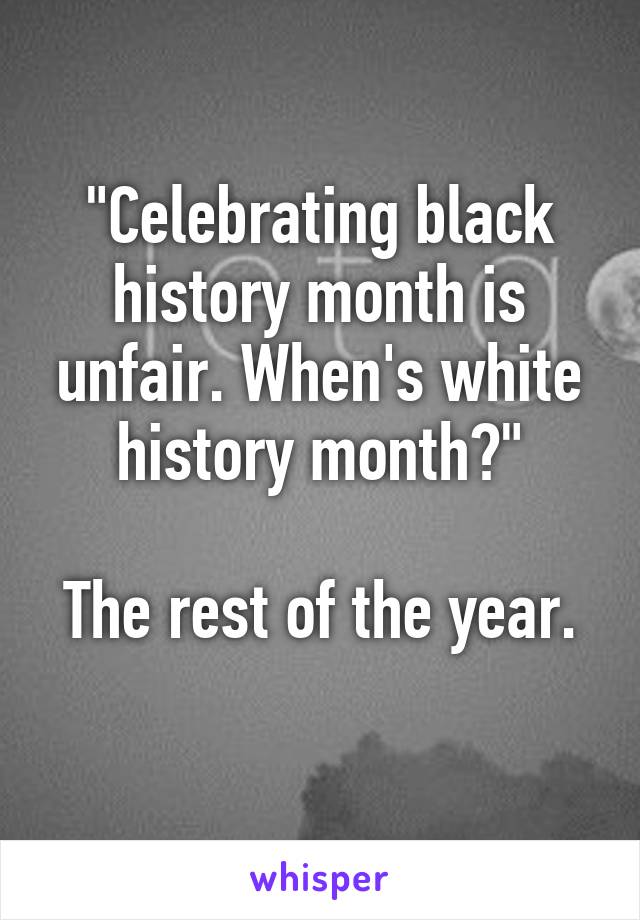 "Celebrating black history month is unfair. When's white history month?"

The rest of the year. 