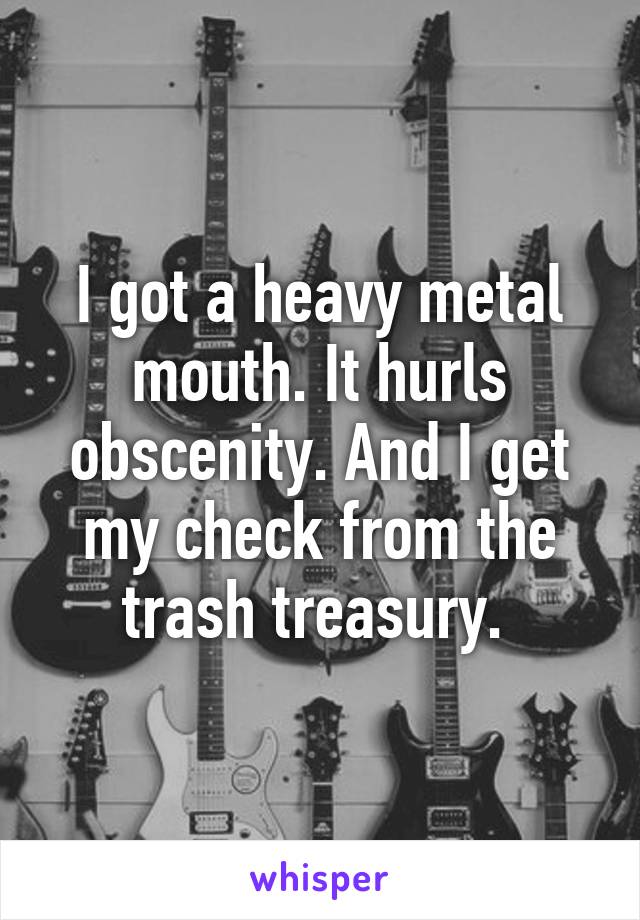 I got a heavy metal mouth. It hurls obscenity. And I get my check from the trash treasury. 