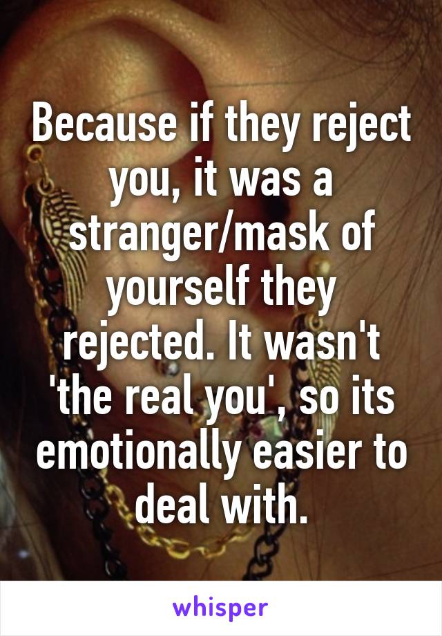 Because if they reject you, it was a stranger/mask of yourself they rejected. It wasn't 'the real you', so its emotionally easier to deal with.