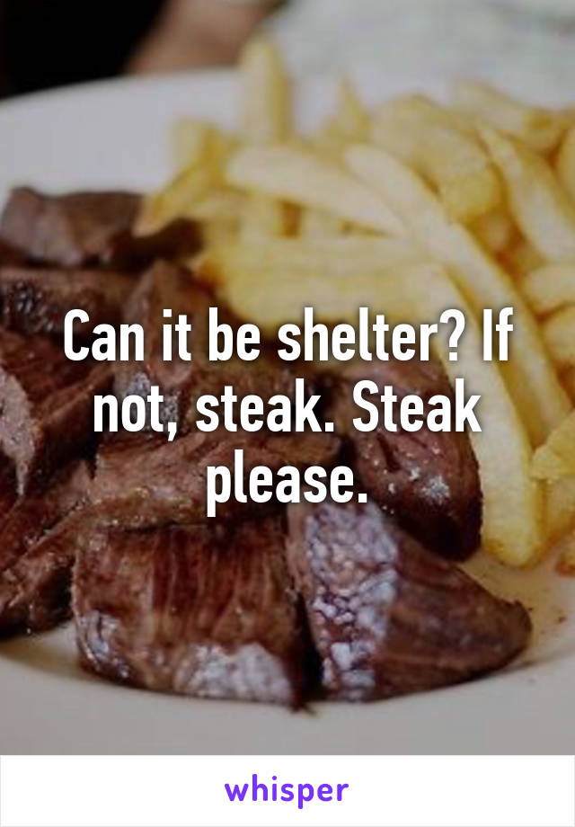 Can it be shelter? If not, steak. Steak please.