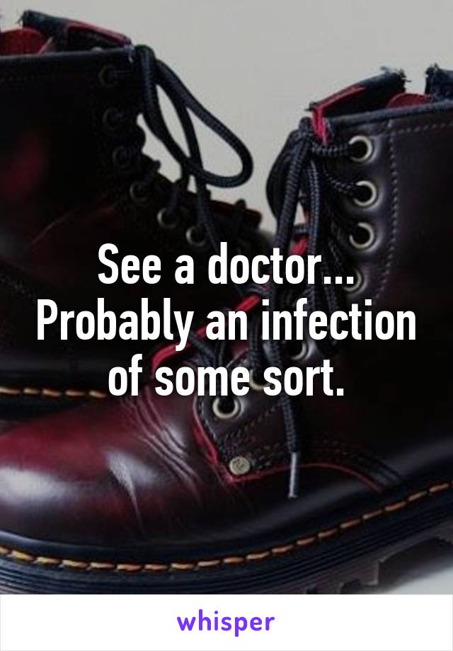 See a doctor... Probably an infection of some sort.