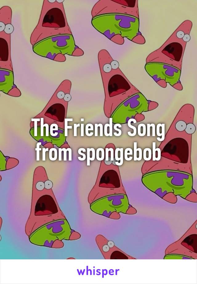 The Friends Song from spongebob