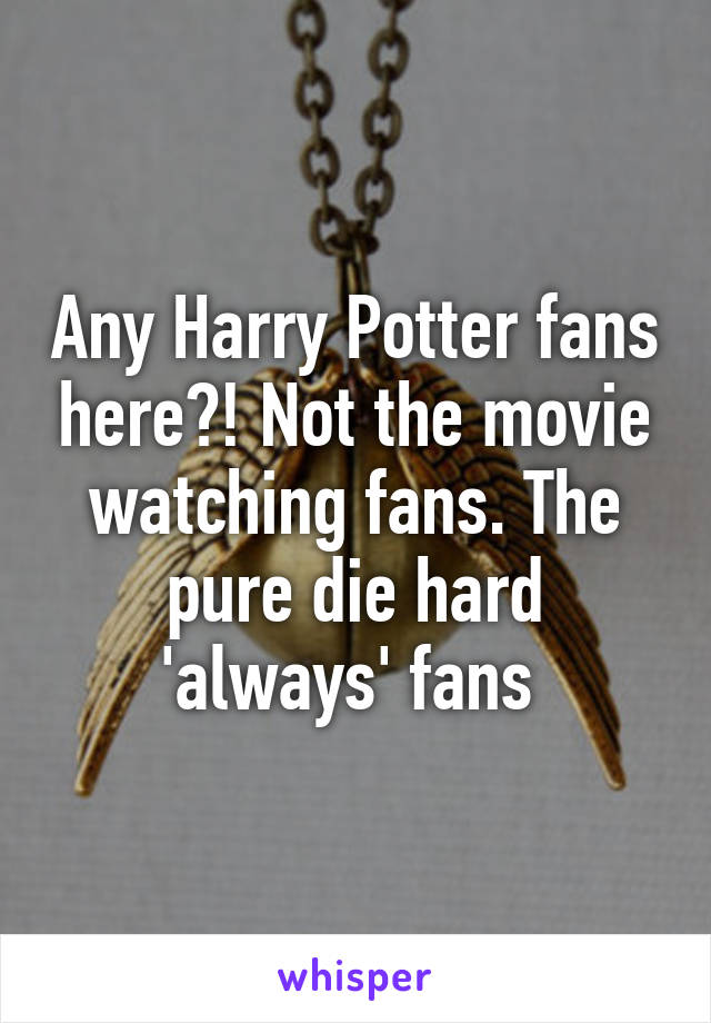 Any Harry Potter fans here?! Not the movie watching fans. The pure die hard 'always' fans 