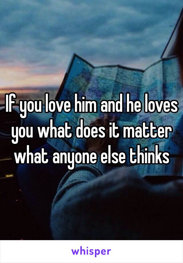 If you love him and he loves you what does it matter what anyone else thinks 