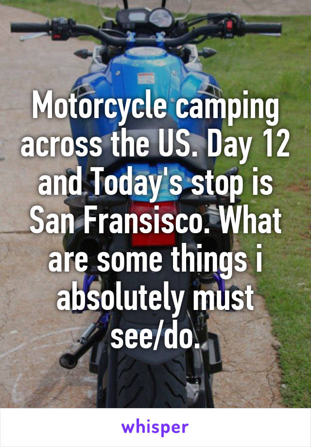 Motorcycle camping across the US. Day 12 and Today's stop is San Fransisco. What are some things i absolutely must see/do.