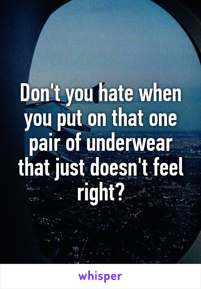 Don't you hate when you put on that one pair of underwear that just doesn't feel right?