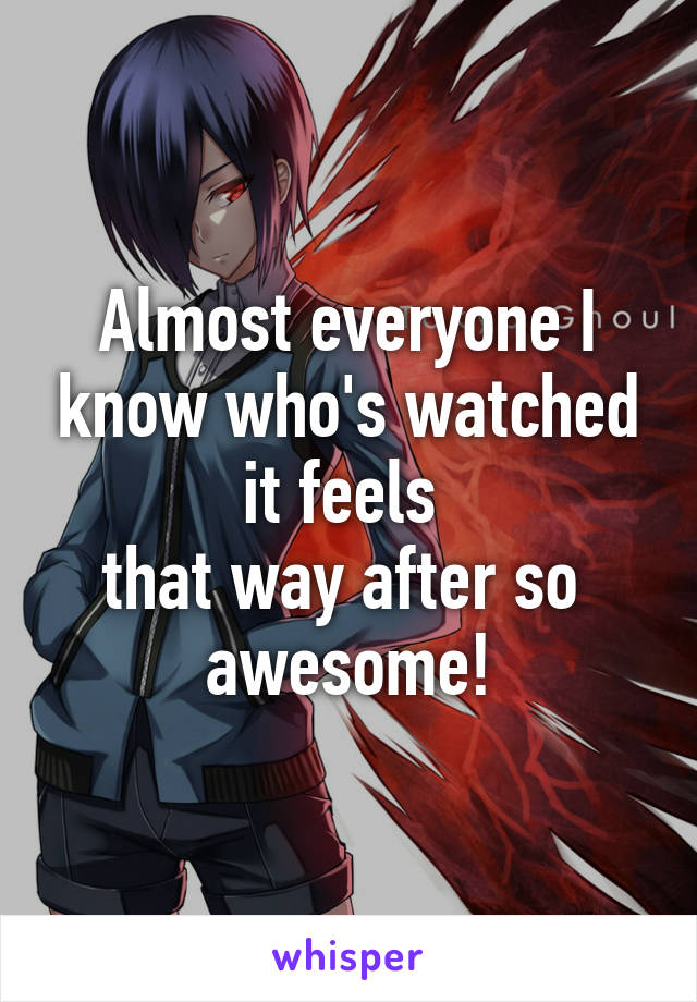 Almost everyone I know who's watched it feels 
that way after so 
awesome!