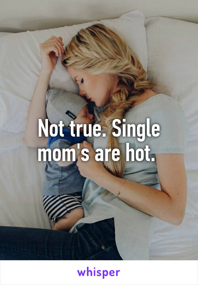 Not true. Single mom's are hot. 