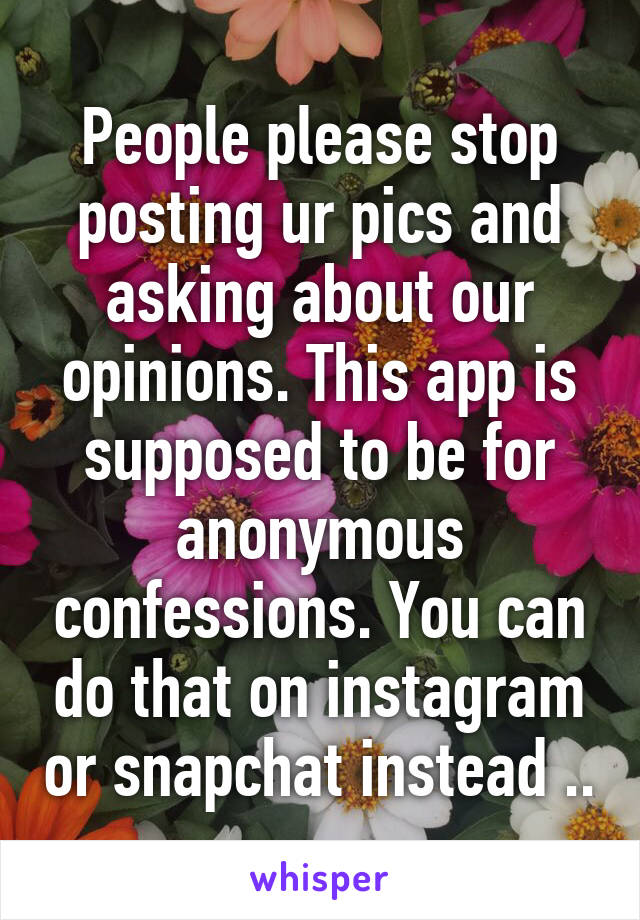 People please stop posting ur pics and asking about our opinions. This app is supposed to be for anonymous confessions. You can do that on instagram or snapchat instead ..