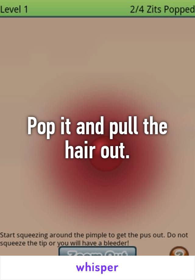 Pop it and pull the hair out.