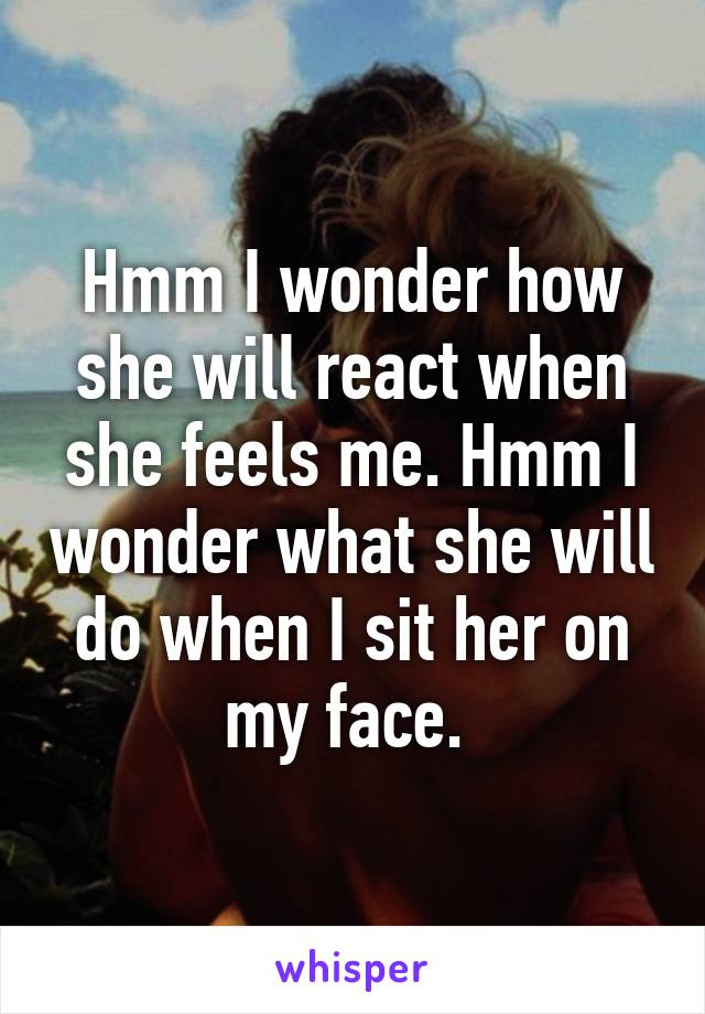 Hmm I wonder how she will react when she feels me. Hmm I wonder what she will do when I sit her on my face. 