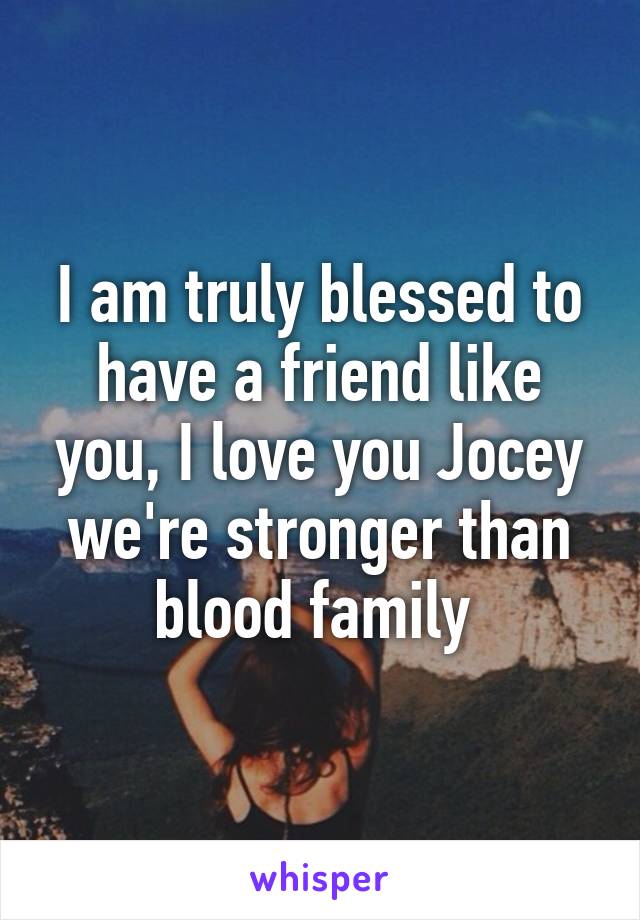 I am truly blessed to have a friend like you, I love you Jocey we're stronger than blood family 