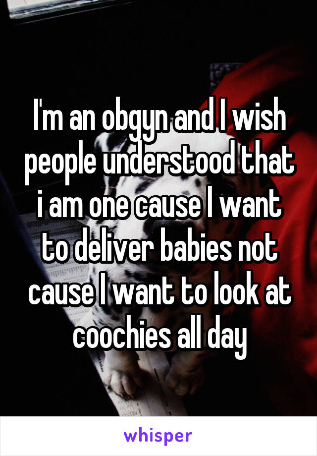 I'm an obgyn and I wish people understood that i am one cause I want to deliver babies not cause I want to look at coochies all day