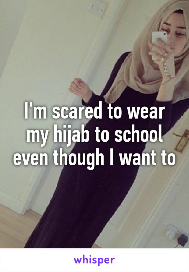 I'm scared to wear my hijab to school even though I want to