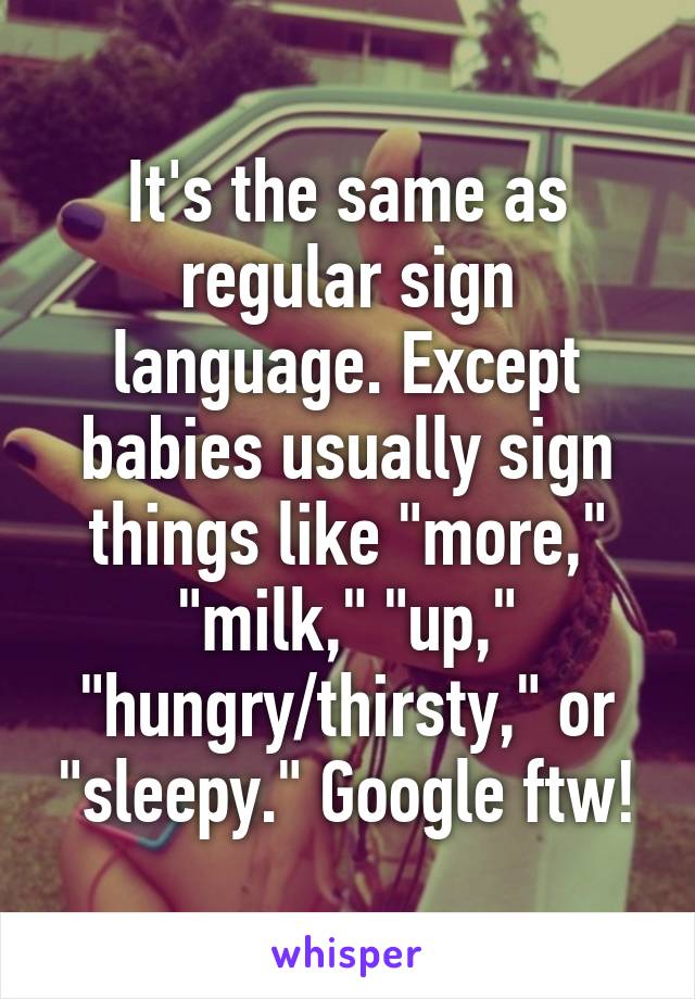 It's the same as regular sign language. Except babies usually sign things like "more," "milk," "up," "hungry/thirsty," or "sleepy." Google ftw!