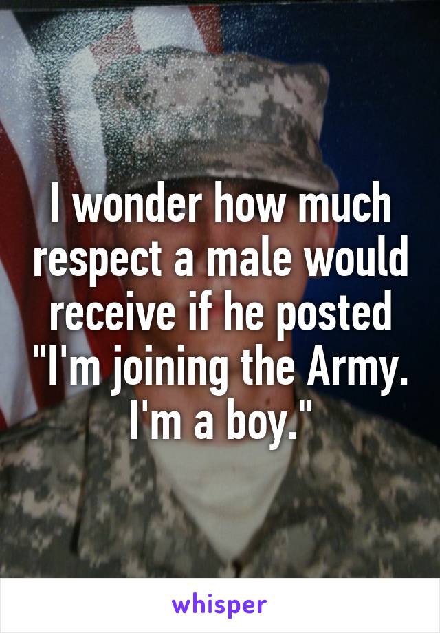 I wonder how much respect a male would receive if he posted "I'm joining the Army. I'm a boy."