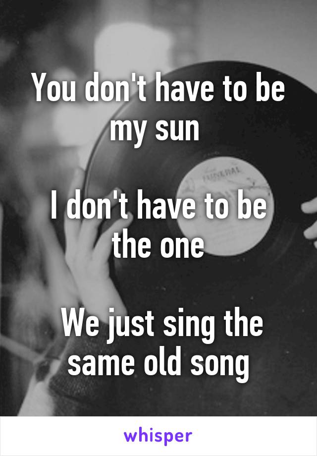 You don't have to be my sun 

I don't have to be the one

 We just sing the same old song