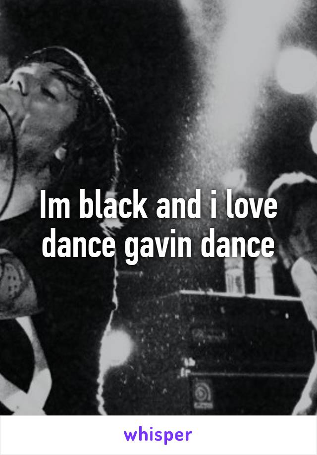 Im black and i love dance gavin dance