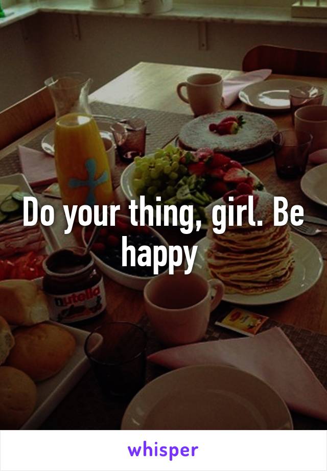 Do your thing, girl. Be happy 