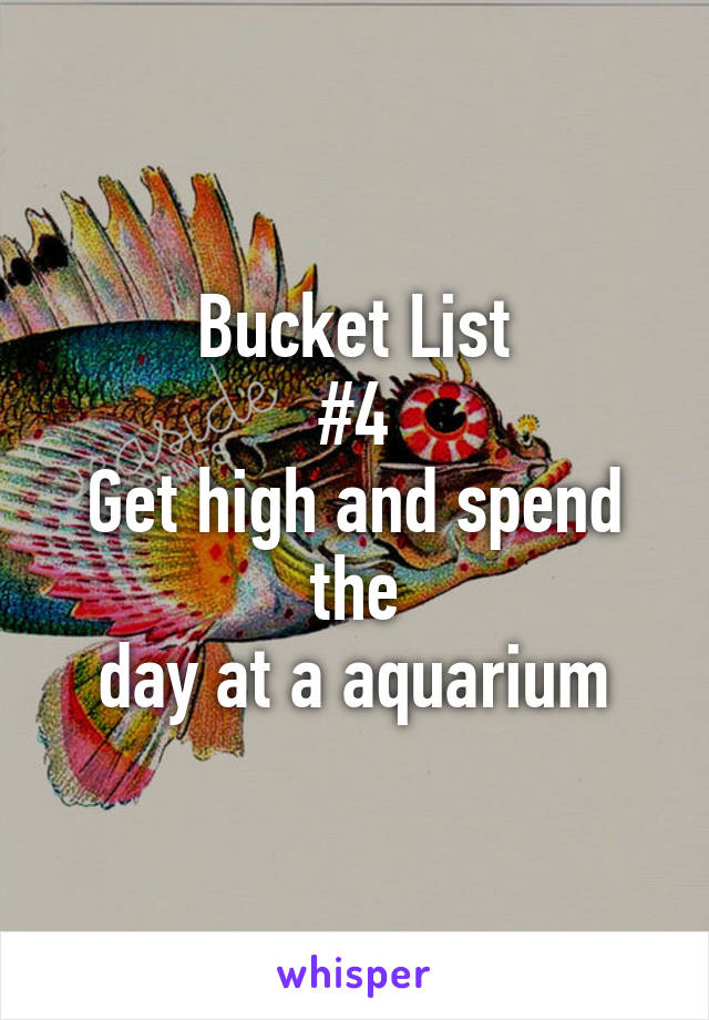 Bucket List
#4
Get high and spend the
day at a aquarium