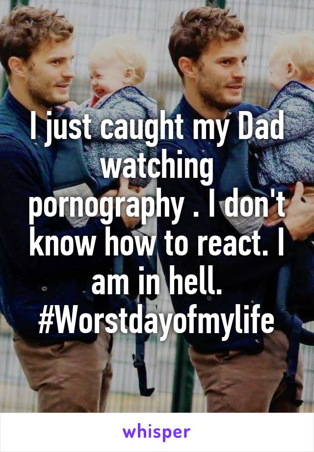 I just caught my Dad watching pornography . I don't know how to react. I am in hell. #Worstdayofmylife