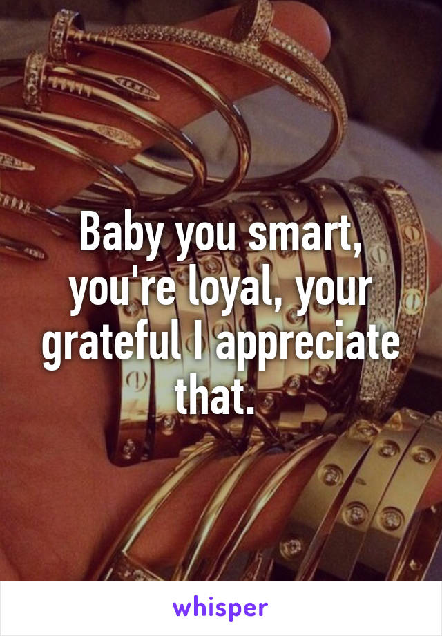 Baby you smart, you're loyal, your grateful I appreciate that. 