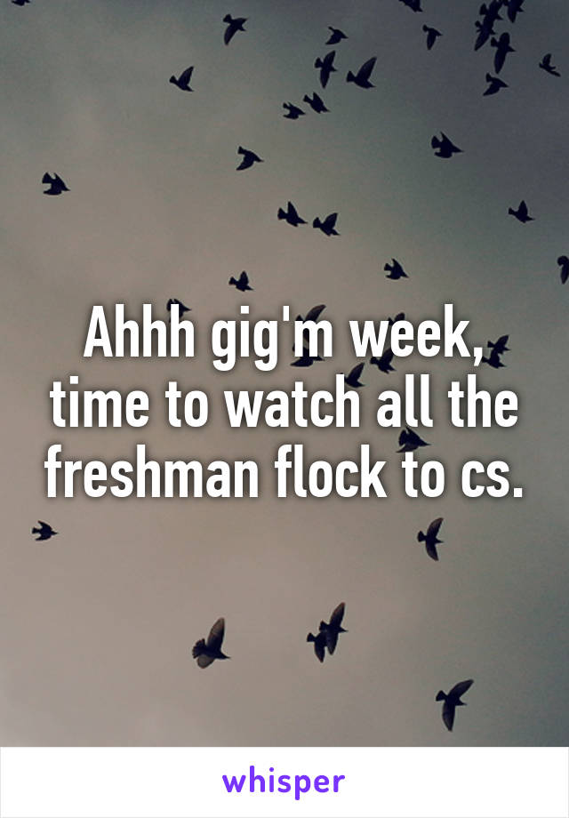 Ahhh gig'm week, time to watch all the freshman flock to cs.