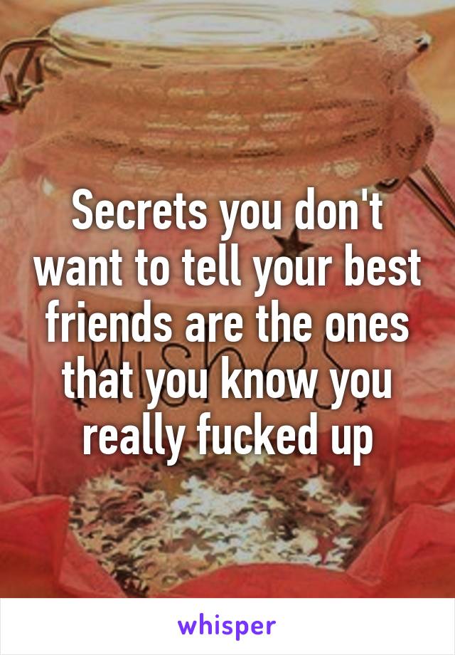 Secrets you don't want to tell your best friends are the ones that you know you really fucked up