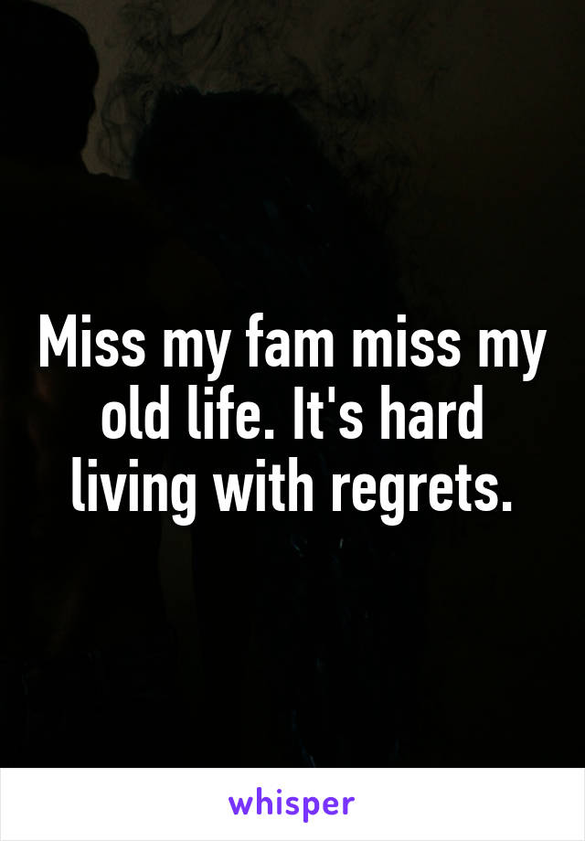 Miss my fam miss my old life. It's hard living with regrets.