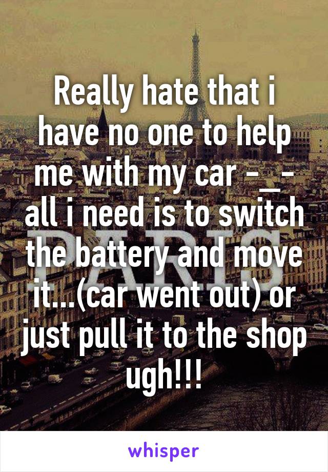 Really hate that i have no one to help me with my car -_- all i need is to switch the battery and move it...(car went out) or just pull it to the shop ugh!!!