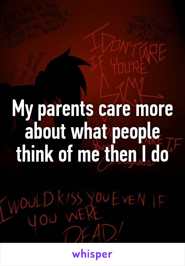 My parents care more about what people think of me then I do