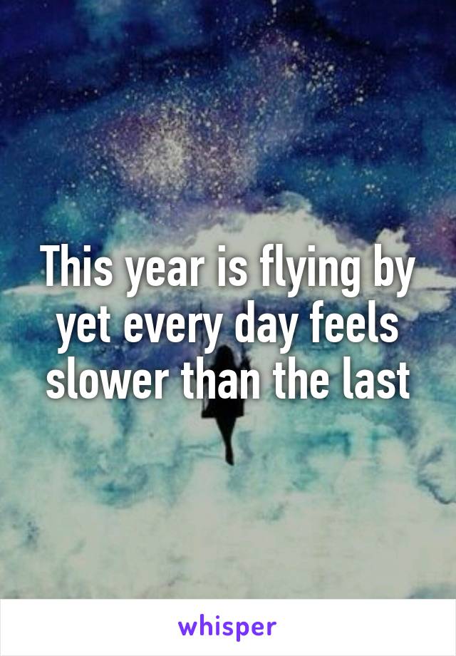 This year is flying by yet every day feels slower than the last