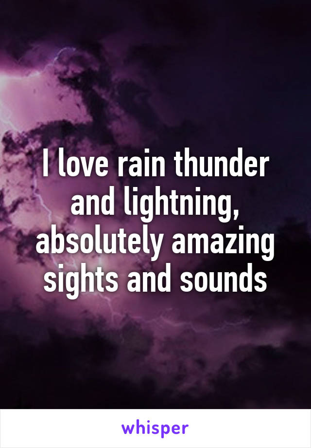 I love rain thunder and lightning, absolutely amazing sights and sounds