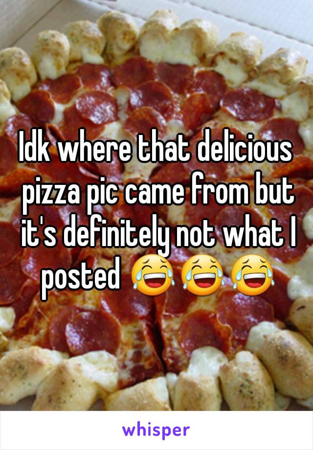 Idk where that delicious pizza pic came from but it's definitely not what I posted 😂😂😂