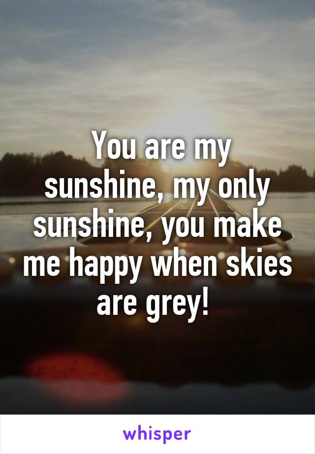  You are my sunshine, my only sunshine, you make me happy when skies are grey! 