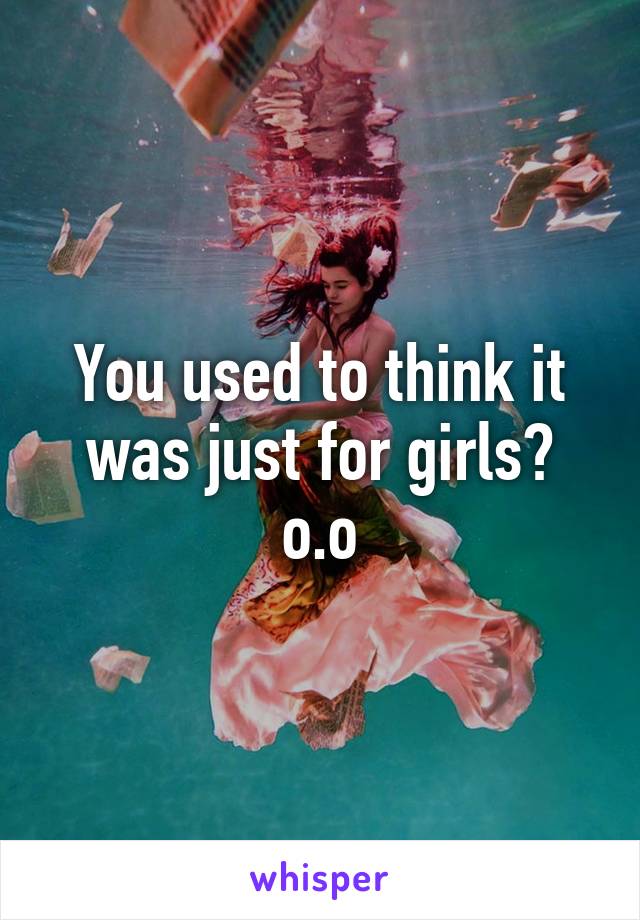 You used to think it was just for girls? o.o