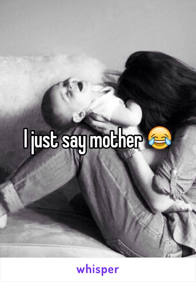 I just say mother 😂