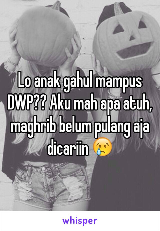 Lo anak gahul mampus DWP?? Aku mah apa atuh, maghrib belum pulang aja dicariin 😢