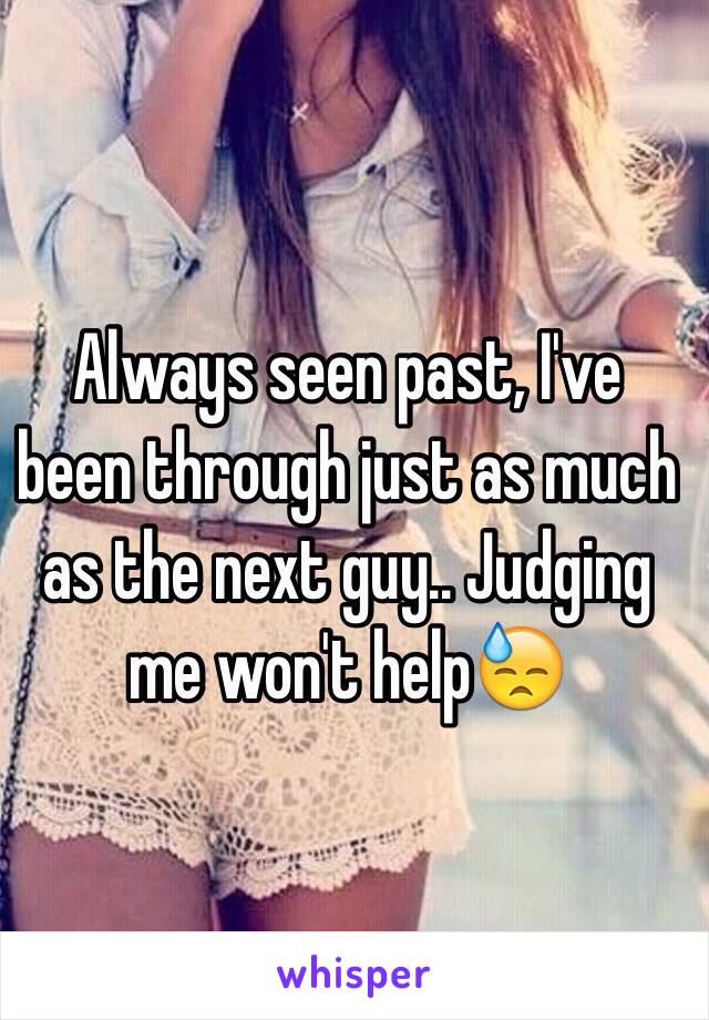 Always seen past, I've been through just as much as the next guy.. Judging me won't help😓