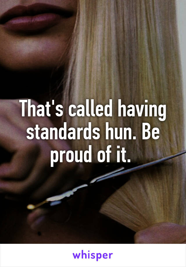 That's called having standards hun. Be proud of it. 