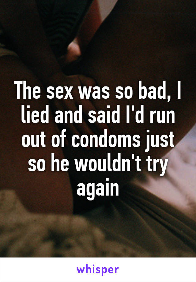 The sex was so bad, I lied and said I'd run out of condoms just so he wouldn't try again